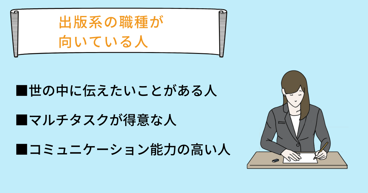出版系の職種が向いている人 ■世の中に伝えたいことがある人 ■マルチタスクが得意な人 ■コミュニケーション能力の高い人