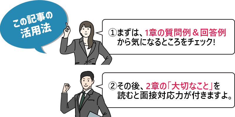 この記事の活用法 ①まずは、1章の質問例&回答例から気になるところをチェック! ②その後、2章の「大切なこと」を読むと面接対応力が付きますよ。