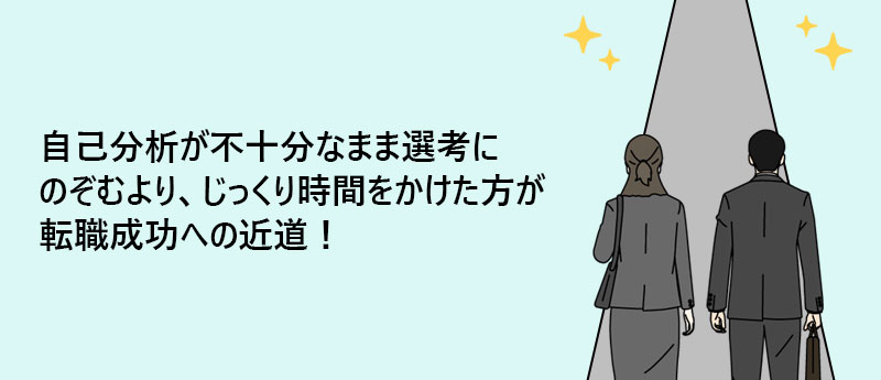 自己分析が不十分なまま選考にのぞむより、じっくり時間をかけた方が転職成功への近道!