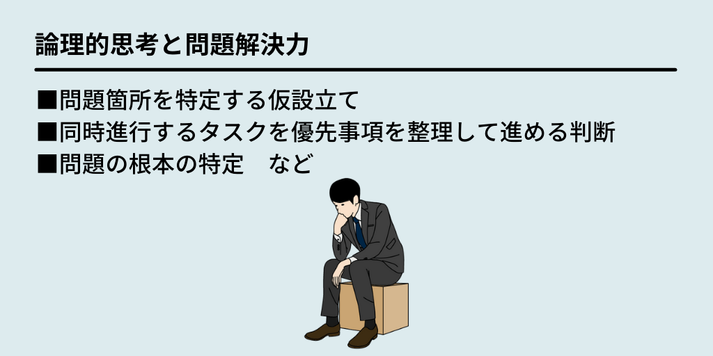 論理的思考と問題解決力:■問題箇所を特定する仮設立て ■同時進行するタスクを優先事項を整理して進める判断 ■問題の根本の特定 など
