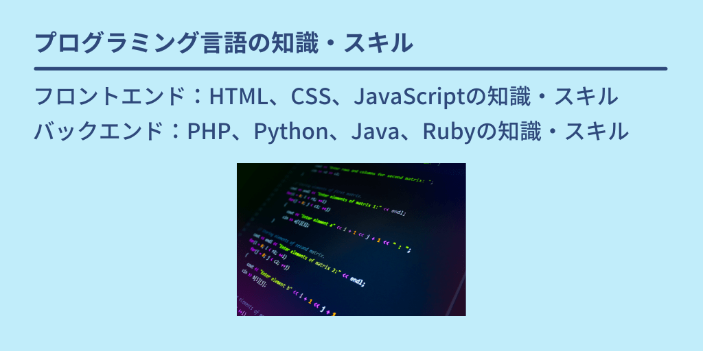 プログラミング言語の知識・スキル:フロントエンド:HTML、CSS、JavaScriptの知識・スキル バックエンド:PHP、Python、Java、Rubyの知識・スキル