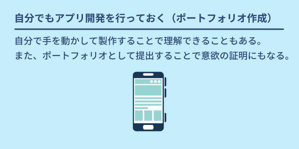 自分でもアプリ開発を行っておく(ポートフォリオ作成):自分で手を動かして製作することで理解できることもある。また、ポートフォリオとして提出することで意欲の証明にもなる。