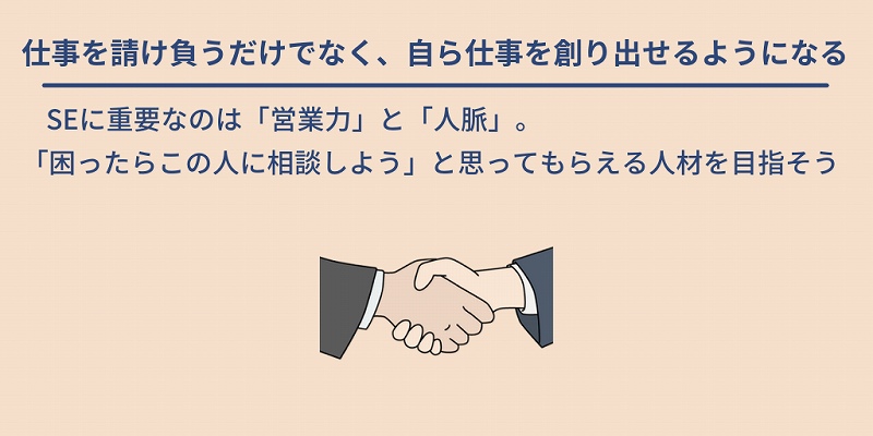 仕事を請け負うだけでなく、自ら仕事を創り出せるようになる:SEに重要なのは「営業力」と「人脈」。「困ったらこの人に相談しよう」と思ってもらえる人材を目指そう