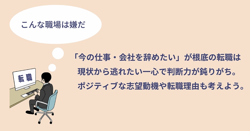 「今の仕事・会社を辞めたい」が根底の転職は現状から逃れたい一心で判断力が鈍りがち。ポジティブな志望動機や転職理由も考えよう。