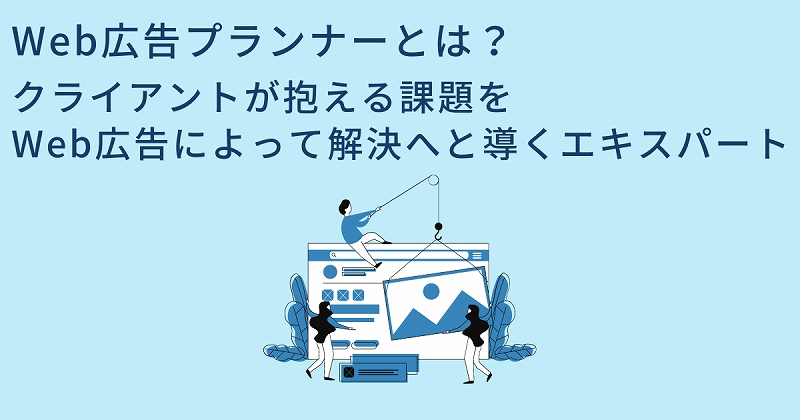 Web広告プランナーとは? クライアントが抱える課題をWeb広告によって解決へと導くエキスパート