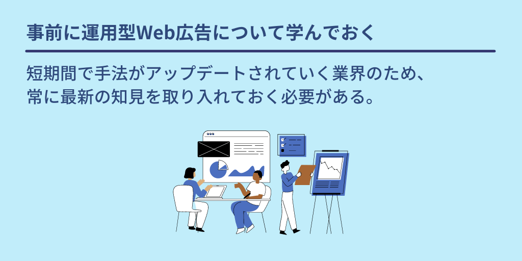 事前に運用型Web広告について学んでおく:短期間で手法がアップデートされていく業界のため、常に最新の知見を取り入れておく必要がある。