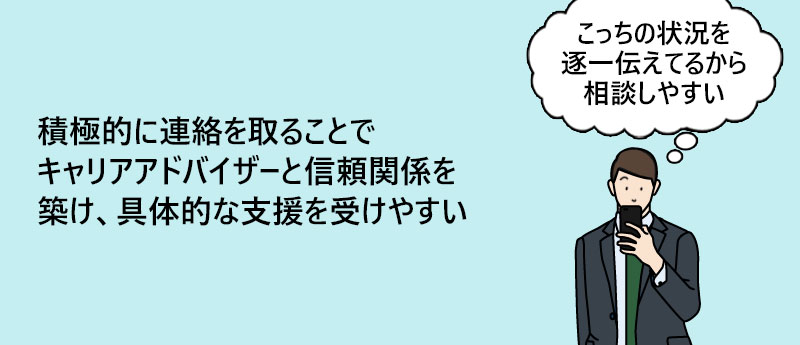 積極的に連絡を取ることで担当エージェントと信頼関係を築け、具体的な支援を受けやすい