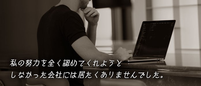 私の努力を全く認めてくれようとしなかった会社には居たくありませんでした。