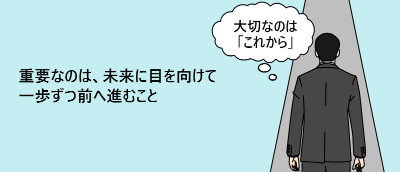 重要なのは、未来に目を向けて一歩ずつ前へ進むこと
