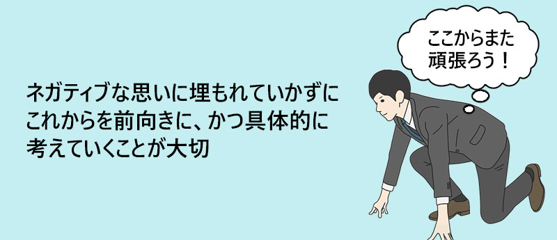 ネガティブな思いに埋もれていかずにこれからを前向きに、かつ具体的に考えていくことが大切
