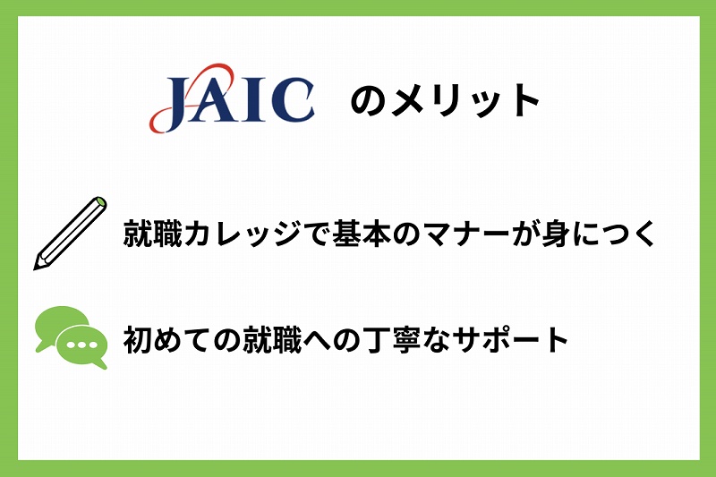 JAICのメリット ●就職カレッジで基本のマナーが身につく ●初めての就職への丁寧なサポート