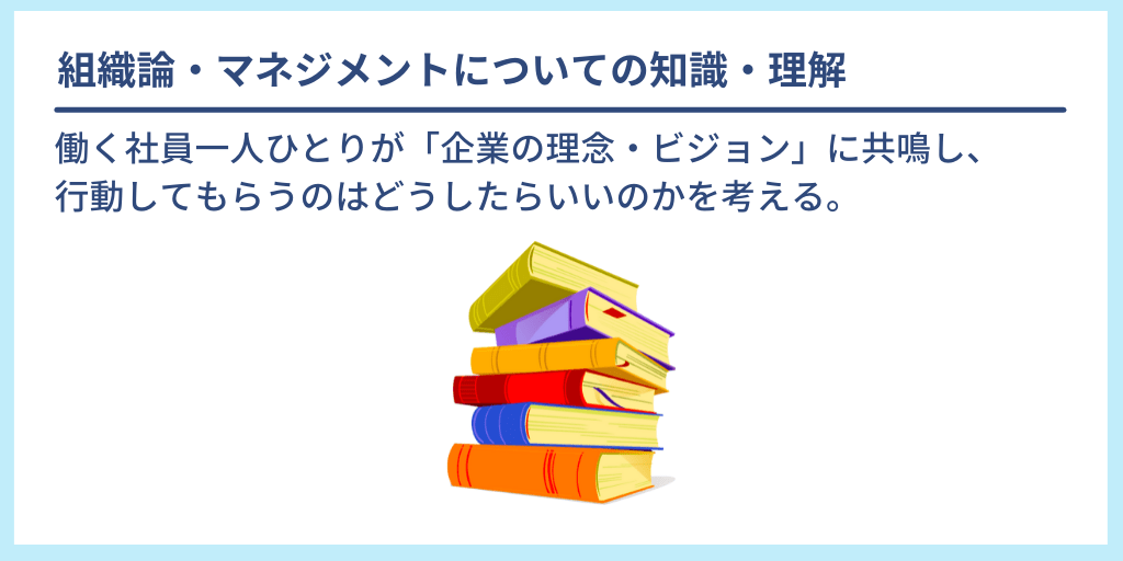 組織論・マネジメントについての知識・理解:働く社員一人ひとりが「企業の理念・ビジョン」に共鳴し、行動してもらうのはどうしたらいいのかを考える。