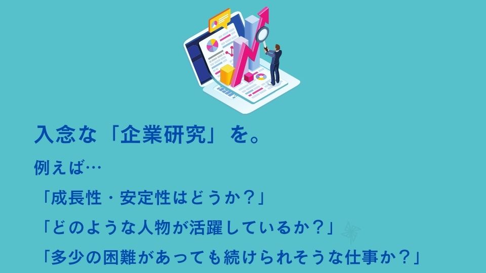 入念な「企業研究」を。例えば…「成長性・安定性はどうか?」「どのような人物が活躍しているか?」「多少の困難があっても続けられそうな仕事か?」