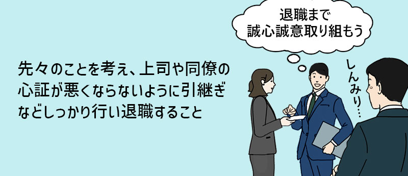 先々のことを考え、上司や同僚の心証が悪くならないように引継ぎなどしっかり行い退職すること