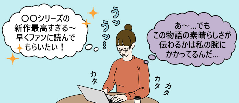 「〇〇シリーズの新作最高すぎる~早くファンに読んでもらいたい!」「あ~…でもこの物語の素晴らしさが伝わるかは私の腕にかかってるんだ…」