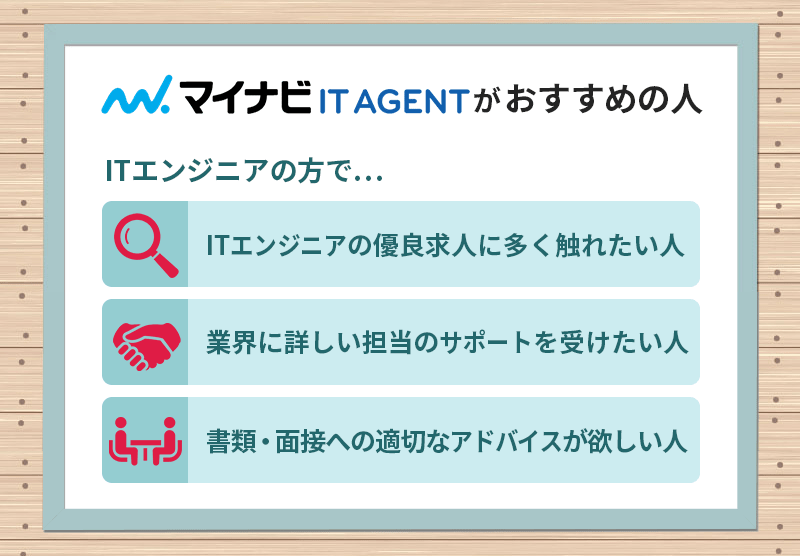 マイナビIT AGENTがおすすめの人 ■ITエンジニアの優良求人に多く触れたい人 ■業界に詳しい担当のサポートを受けたい人 ■書類・面接への適切なアドバイスが欲しい人