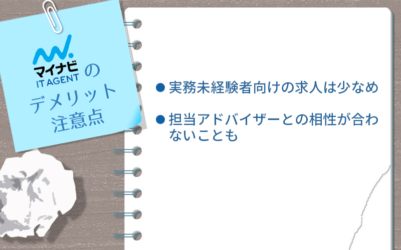 マイナビIT AGENTのデメリット・注意点。 ■実務未経験者向けの求人は少なめ ■担当アドバイザーとの相性が合わないことも