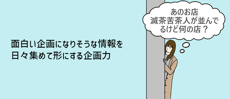面白い企画になりそうな情報を日々集めて形にする企画力