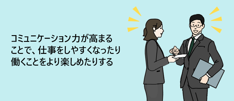 コミュニケーション力が高まることで、仕事をしやすくなったり働くことをより楽しめたりする