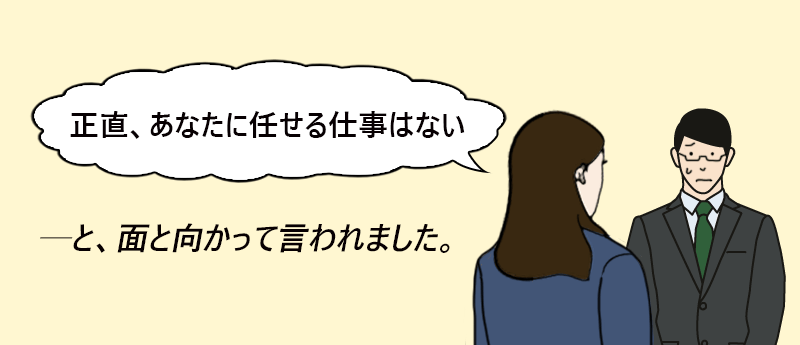 タコHIGHボーイ さん(男性 43歳 神奈川県) 「正直、あなたに任せる仕事はない」──と、面と向かって言われました。