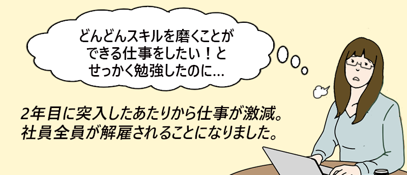 ぐれさん(女性 44歳 北海道) 「どんどんスキルを磨くことができる仕事をしたい!とせっかく勉強したのに…」2年目に突入したあたりから仕事が激減。社員全員が解雇されることになりました。