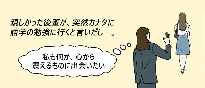 親しかった後輩が、突然カナダに語学の勉強に行くと言い出し──。──あすか さん(女性 44歳 北海道)