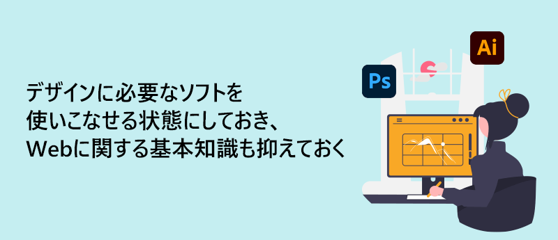 デザインに必要なソフトを使いこなせる状態にしておき、Webに関する基本知識も抑えておく