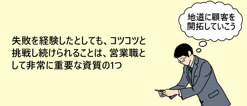 失敗を経験したとしても、コツコツと挑戦し続けられることは、営業職として非常に重要な資質の1つ