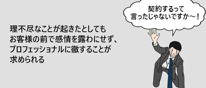 理不尽なことが起きたとしてもお客様の前で感情を露わにせず、プロフェッショナルに徹することが求められる