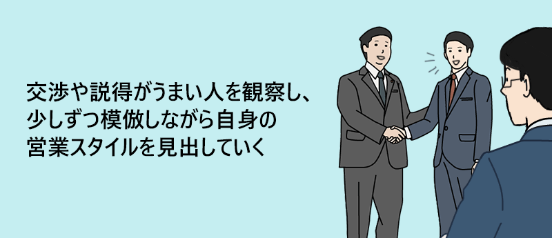 交渉や説得がうまい人を観察し、少しずつ模倣しながら自身の営業スタイルを見出していく