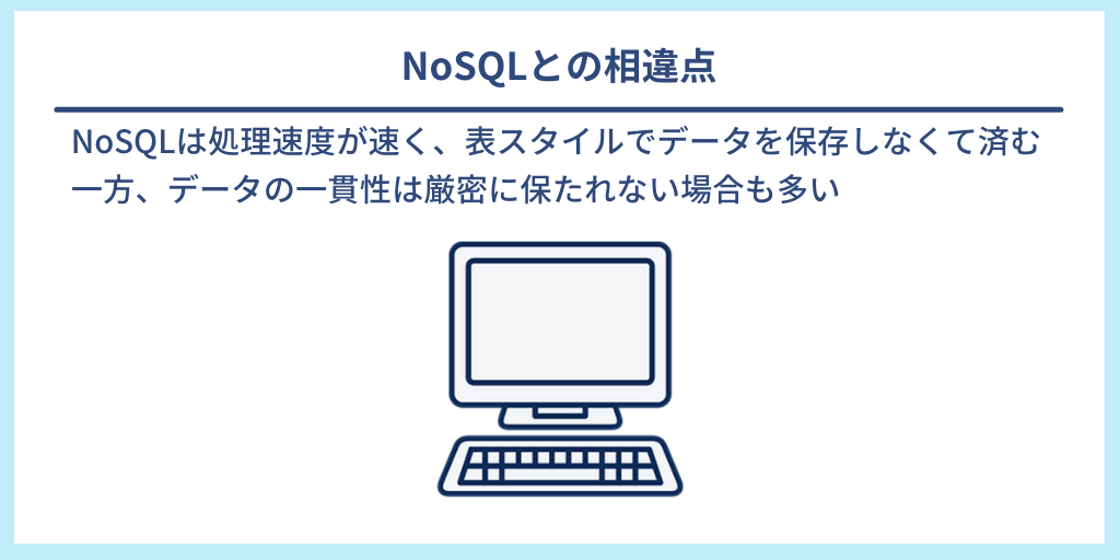 NoSQLとの相違点|NoSQLは処理速度が速く、表スタイルでデータを保存しなくて済む。一方、データの一貫性は厳密に保たれない場合も多い