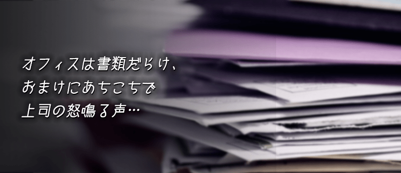 オフィスは書類だらけ、おまけにあちこちで上司の怒鳴る声…