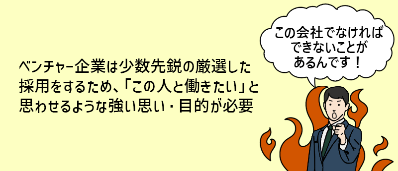 ベンチャー企業は少数先鋭の厳選した採用をするため、「この人と働きたい」と思わせるような強い思い・目的が必要