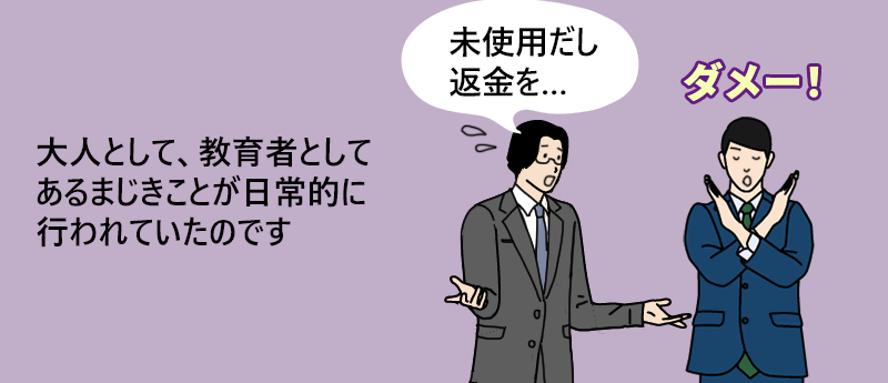 「未使用だし返金を…」大人として、教育者としてあるまじきことが日常的に行われていたのです