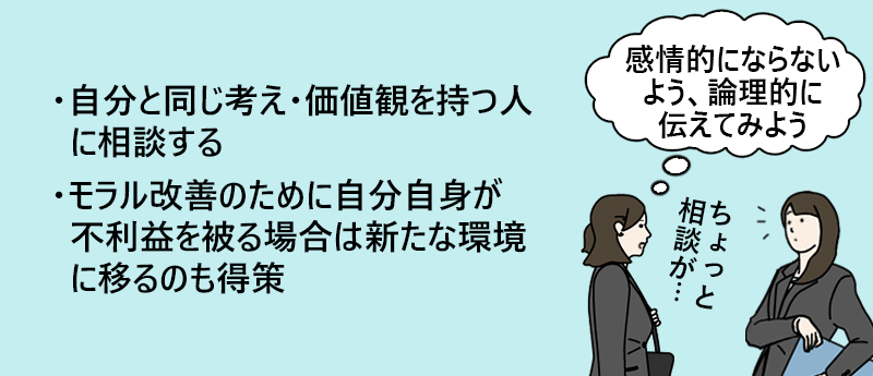 職場自体からモラルの低さを感じた場合:・自分と同じ考え・価値観を持つ人に相談する ・モラル改善のために自分自身が不利益を被る場合は新たな環境に移るのも得策