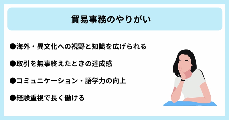 貿易事務のやりがい|●海外・異文化への視野と知識を広げられる ●取引を無事終えたときの達成感 ●コミュニケーション・語学力の向上 ●経験重視で長く働ける