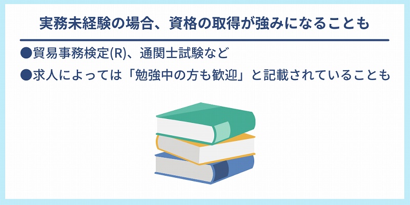実務未経験の場合、資格の取得が強みになることも|●貿易事務検定(R)、通関士試験など ●求人によっては「勉強中の方も歓迎」と記載されていることも
