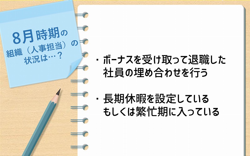 8月時期の組織(人事担当)の状況は…?|・ボーナスを受け取って退職した社員の埋め合わせを行う ・長期休暇を設定しているもしくは繁忙期に入っている