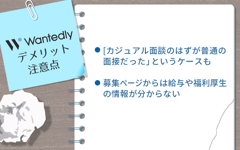 Wantedlyのデメリット・注意点 ●「カジュアル面談のはずが普通の面接だった」というケースも」「募集ページからは給与や福利厚生の情報が分からない」
