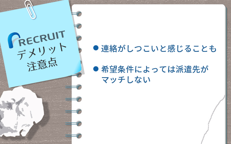 リクルートスタッフィングのデメリット・注意点 ●連絡がしつこいと感じることも ●希望条件によっては派遣先がマッチしない