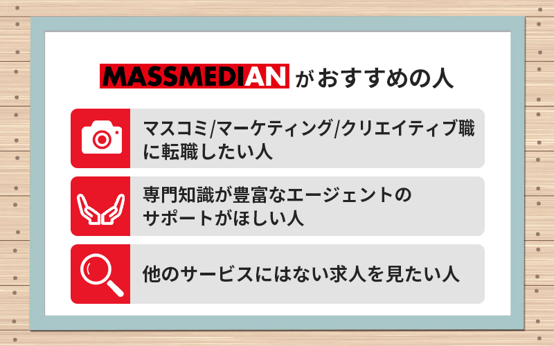 マスメディアンがおすすめの人 ●マスコミ/マーケティング/クリエイティブ職に転職したい人 ●専門知識が豊富なエージェントのサポートがほしい人 ●他のサービスにはない求人を見たい人