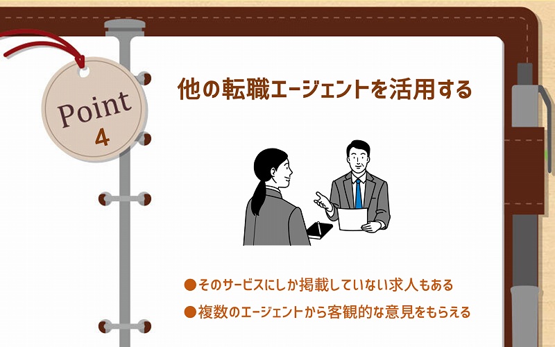 Point4 他の転職エージェントを活用する ●そのサービスにしか掲載していない求人もある ●複数のエージェントから客観的な意見をもらえる