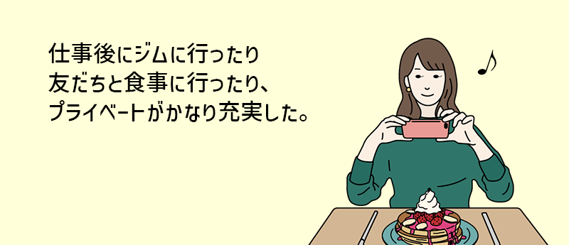 仕事後にジムに行ったり友だちと食事に行ったり、プライベートがかなり充実した。
