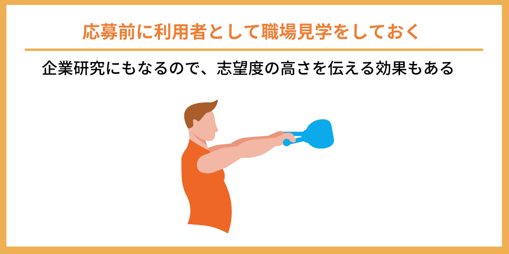 応募前に利用者として職場見学をしておく|企業研究にもなるので、志望度の高さを伝える効果もある