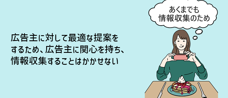 広告主に対して最適な提案をするため、広告主に関心を持ち、情報収集することはかかせない