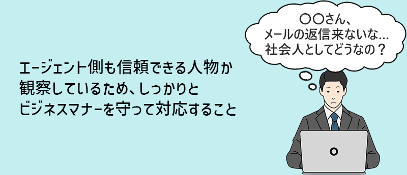 エージェント側も信頼できる人物か観察しているため、しっかりとビジネスマナーを守って対応すること