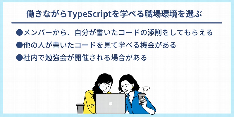 働きながらTypeScriptを学べる職場環境を選ぶ|●メンバーから、自分が書いたコードの添削をしてもらえる ●他の人が書いたコードを見て学べる機会がある ●社内で勉強会が開催される場合がある