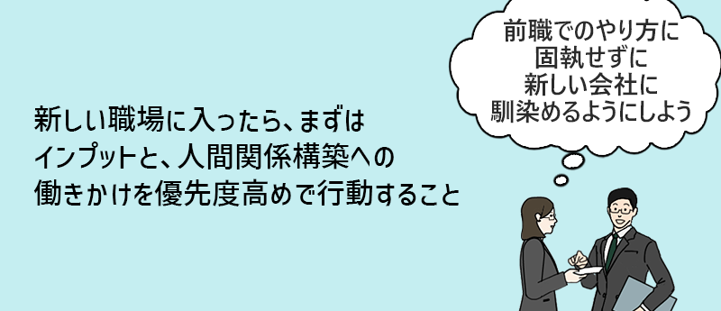 新しい職場に入ったら、まずはインプットと、人間関係構築への働きかけを優先度高めで行動すること 「前職でのやり方に固執せずに新しい会社に馴染めるようにしよう」