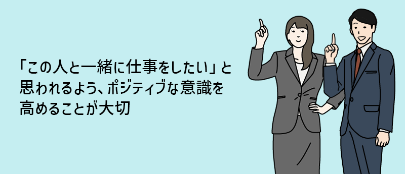 「この人と一緒に仕事をしたい」と思われるよう、ポジティブな意識を高めることが大切