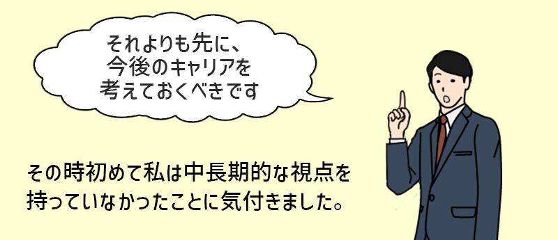 「それよりも先に、今後のキャリアを考えておくべきです」その時初めて私は中長期的な視点を持っていなかったことに気づきました。